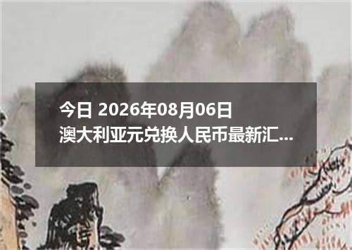 今日 2026年08月06日 澳大利亚元兑换人民币最新汇率行情
