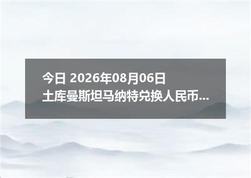 今日 2026年08月06日 土库曼斯坦马纳特兑换人民币最新汇率行情