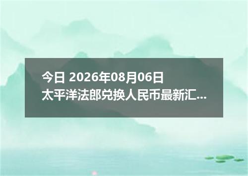 今日 2026年08月06日 太平洋法郎兑换人民币最新汇率行情