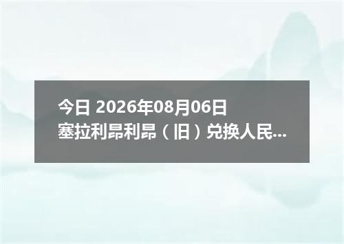 今日 2026年08月06日 塞拉利昂利昂（旧）兑换人民币最新汇率行情