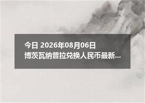 今日 2026年08月06日 博茨瓦纳普拉兑换人民币最新汇率行情
