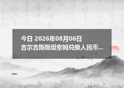 今日 2026年08月06日 吉尔吉斯斯坦索姆兑换人民币最新汇率行情