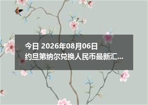 今日 2026年08月06日 约旦第纳尔兑换人民币最新汇率行情