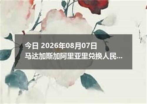 今日 2026年08月07日 马达加斯加阿里亚里兑换人民币最新汇率行情