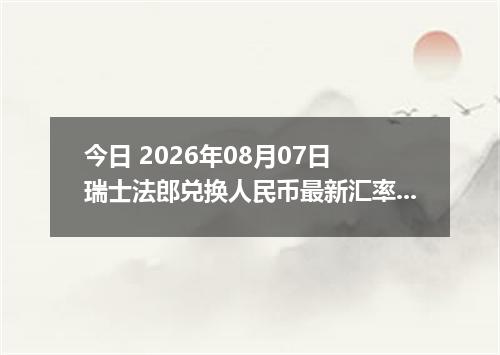 今日 2026年08月07日 瑞士法郎兑换人民币最新汇率行情