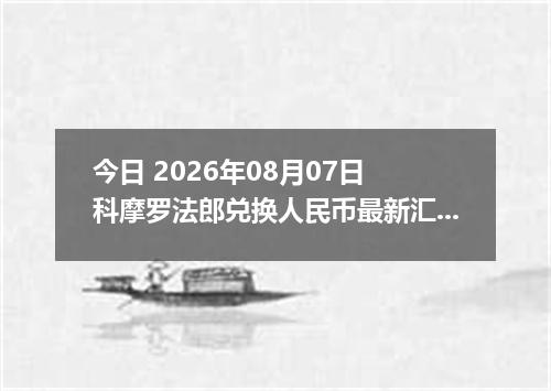 今日 2026年08月07日 科摩罗法郎兑换人民币最新汇率行情