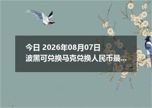 今日 2026年08月07日 波黑可兑换马克兑换人民币最新汇率行情