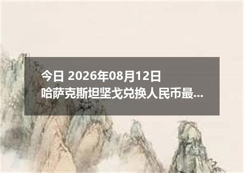 今日 2026年08月12日 哈萨克斯坦坚戈兑换人民币最新汇率行情