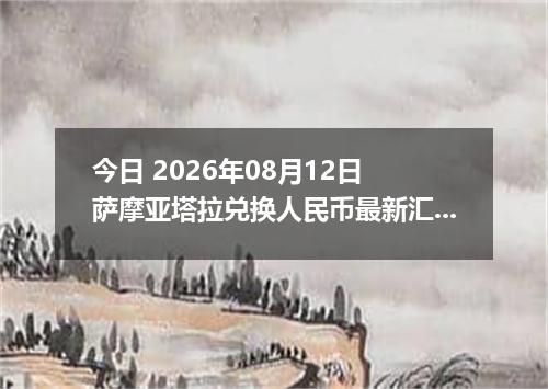 今日 2026年08月12日 萨摩亚塔拉兑换人民币最新汇率行情