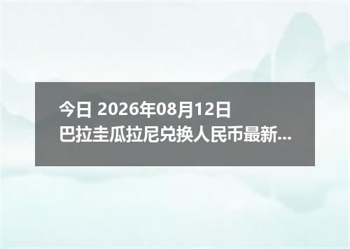 今日 2026年08月12日 巴拉圭瓜拉尼兑换人民币最新汇率行情
