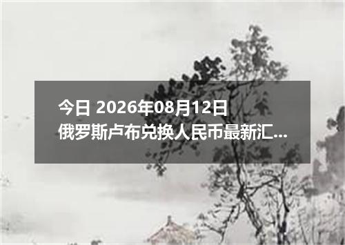 今日 2026年08月12日 俄罗斯卢布兑换人民币最新汇率行情