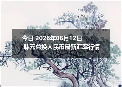今日 2026年08月12日 韩元兑换人民币最新汇率行情