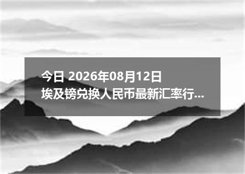 今日 2026年08月12日 埃及镑兑换人民币最新汇率行情