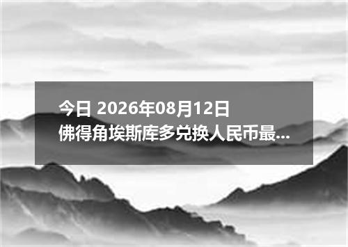今日 2026年08月12日 佛得角埃斯库多兑换人民币最新汇率行情