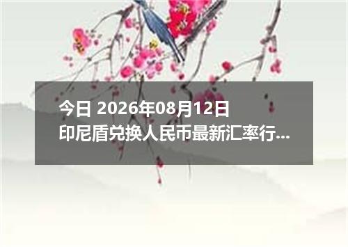 今日 2026年08月12日 印尼盾兑换人民币最新汇率行情