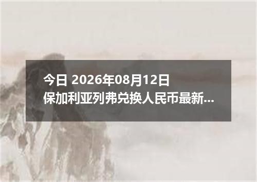 今日 2026年08月12日 保加利亚列弗兑换人民币最新汇率行情