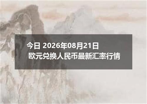 今日 2026年08月21日 欧元兑换人民币最新汇率行情