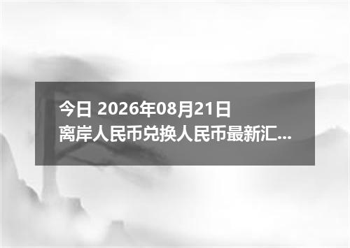今日 2026年08月21日 离岸人民币兑换人民币最新汇率行情