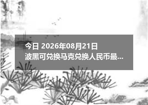 今日 2026年08月21日 波黑可兑换马克兑换人民币最新汇率行情