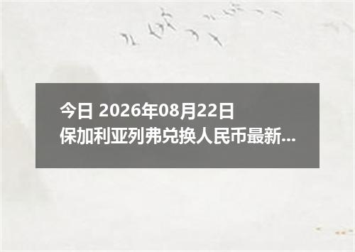 今日 2026年08月22日 保加利亚列弗兑换人民币最新汇率行情
