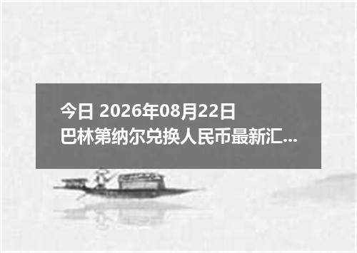 今日 2026年08月22日 巴林第纳尔兑换人民币最新汇率行情