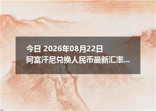 今日 2026年08月22日 阿富汗尼兑换人民币最新汇率行情