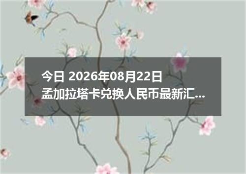 今日 2026年08月22日 孟加拉塔卡兑换人民币最新汇率行情