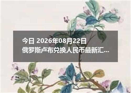 今日 2026年08月22日 俄罗斯卢布兑换人民币最新汇率行情