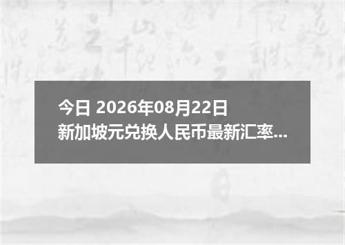 今日 2026年08月22日 新加坡元兑换人民币最新汇率行情