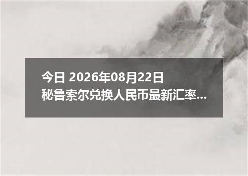 今日 2026年08月22日 秘鲁索尔兑换人民币最新汇率行情