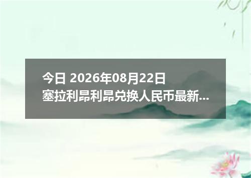 今日 2026年08月22日 塞拉利昂利昂兑换人民币最新汇率行情