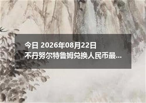 今日 2026年08月22日 不丹努尔特鲁姆兑换人民币最新汇率行情