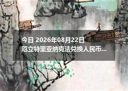 今日 2026年08月22日 厄立特里亚纳克法兑换人民币最新汇率行情