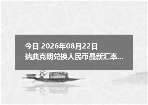 今日 2026年08月22日 瑞典克朗兑换人民币最新汇率行情