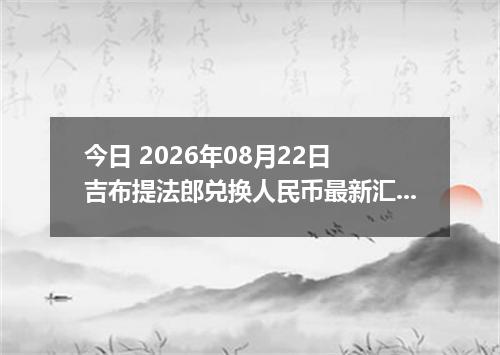 今日 2026年08月22日 吉布提法郎兑换人民币最新汇率行情