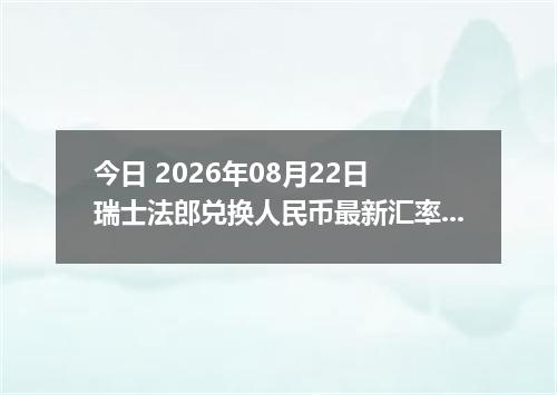 今日 2026年08月22日 瑞士法郎兑换人民币最新汇率行情