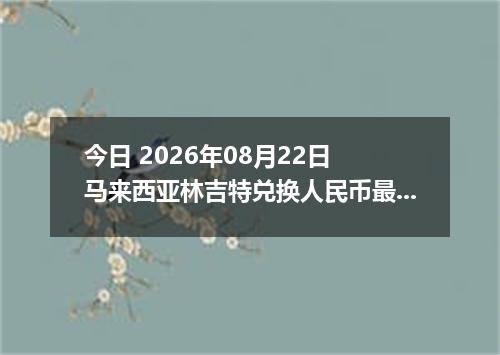 今日 2026年08月22日 马来西亚林吉特兑换人民币最新汇率行情