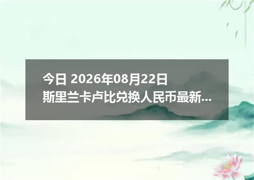 今日 2026年08月22日 斯里兰卡卢比兑换人民币最新汇率行情