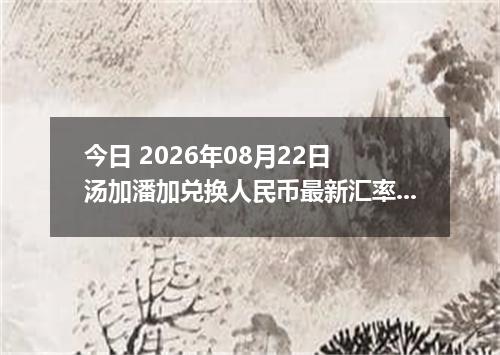 今日 2026年08月22日 汤加潘加兑换人民币最新汇率行情