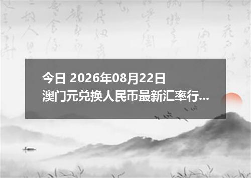今日 2026年08月22日 澳门元兑换人民币最新汇率行情