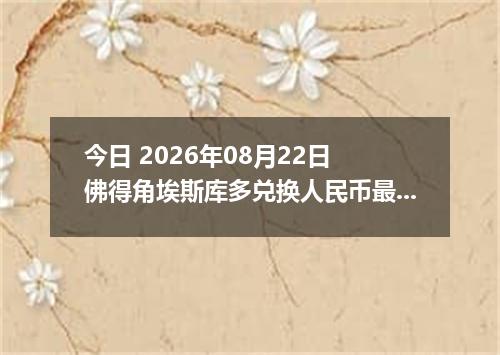 今日 2026年08月22日 佛得角埃斯库多兑换人民币最新汇率行情