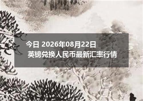 今日 2026年08月22日 英镑兑换人民币最新汇率行情