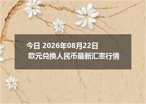 今日 2026年08月22日 欧元兑换人民币最新汇率行情