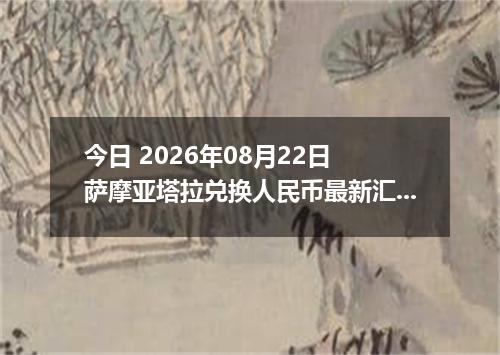 今日 2026年08月22日 萨摩亚塔拉兑换人民币最新汇率行情
