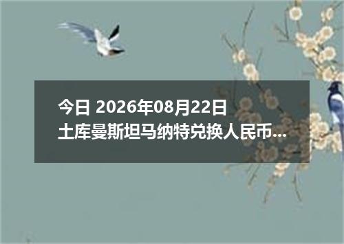 今日 2026年08月22日 土库曼斯坦马纳特兑换人民币最新汇率行情