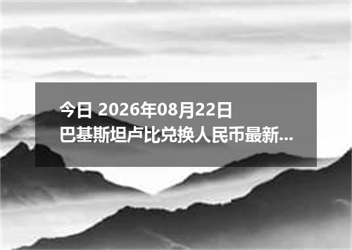 今日 2026年08月22日 巴基斯坦卢比兑换人民币最新汇率行情