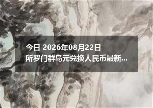今日 2026年08月22日 所罗门群岛元兑换人民币最新汇率行情