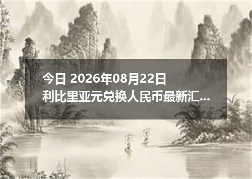 今日 2026年08月22日 利比里亚元兑换人民币最新汇率行情