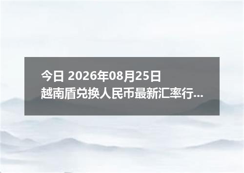 今日 2026年08月25日 越南盾兑换人民币最新汇率行情