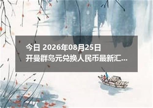 今日 2026年08月25日 开曼群岛元兑换人民币最新汇率行情